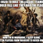 Used to rule the world of Fantasy Football | I USED TO RULE THE LEAGUE. TEAMS WOULD FALL LIKE THEY HAD THE PLAGUE; NOW I'M IN MOURNING, I SLEEP ALONE. GETTIN PLAYERS FROM WAIVERS I'D NEVER OWN... | image tagged in viva la vida,cold play,nfl memes,fantasy football,funny memes | made w/ Imgflip meme maker