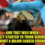 a moment of clarity | ...AND THAT WAS WHEN I REALLY STARTED TO THINK SERIOUSLY ABOUT A MAJOR CAREER CHANGE | image tagged in bull fighting,involuntary taint reconstruction,career choices | made w/ Imgflip meme maker