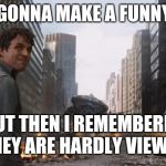 I'm angry inside. | I WAS GONNA MAKE A FUNNY MEME; BUT THEN I REMEMBERED THEY ARE HARDLY VIEWED | image tagged in avengers bruce banner angry secret | made w/ Imgflip meme maker