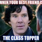You don't say? - Sherlock | WHEN YOUR BEST FRIEND IS; THE CLASS TOPPER | image tagged in you don't say - sherlock | made w/ Imgflip meme maker