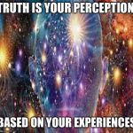 Cosmic Consciousness | TRUTH IS YOUR PERCEPTION; BASED ON YOUR EXPERIENCES | image tagged in cosmic consciousness | made w/ Imgflip meme maker