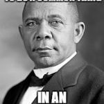 Booker T Washington | EXCELLENCE IS TO DO A COMMON THING; IN AN UNCOMMON WAY | image tagged in booker t washington | made w/ Imgflip meme maker