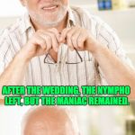 Hide the pain Harold - 2 part  | WHEN I WAS IN MY TWENTIES, I MARRIED A NYMPHOMANIAC. AFTER THE WEDDING, THE NYMPHO LEFT, BUT THE MANIAC REMAINED. | image tagged in hide the pain harold - 2 part | made w/ Imgflip meme maker