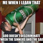 Big beer | ME WHEN I LEARN THAT GOD DOESN’T DISCRIMINATE BETWEEN THE SINNERS AND THE SAINTS | image tagged in big beer | made w/ Imgflip meme maker