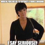 kirs | WHEN YOU NEED TO UPDATE YOUR CHROME; I SAY SERIOUSLY | image tagged in kirs | made w/ Imgflip meme maker