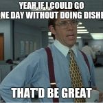 Thatd Be Great | YEAH IF I COULD GO ONE DAY WITHOUT DOING DISHES; THAT'D BE GREAT | image tagged in thatd be great | made w/ Imgflip meme maker