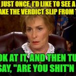For reals | JUST ONCE, I'D LIKE TO SEE A JUDGE TAKE THE VERDICT SLIP FROM THE JURY, LOOK AT IT, AND THEN TURN AND SAY, "ARE YOU SHIT'N ME?!" | image tagged in judge judy unimpressed,funny | made w/ Imgflip meme maker