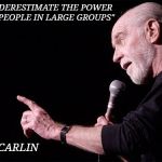 George Carlin | "NEVER UNDERESTIMATE THE POWER OF STUPID PEOPLE IN LARGE GROUPS"; GEORGE CARLIN | image tagged in george carlin | made w/ Imgflip meme maker