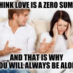 You think love is a zero sum game. And that is why you'll always be alone | YOU THINK LOVE IS A ZERO SUM GAME; AND THAT IS WHY YOU WILL ALWAYS BE ALONE | image tagged in domineering man,zero sum game,love is,forever alone | made w/ Imgflip meme maker