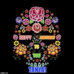 Flower Calavera | BIRTHDAY; HAPPY; TO; YOU; TANYA! | image tagged in flower calavera | made w/ Imgflip meme maker
