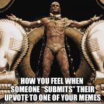 Victory | HOW YOU FEEL WHEN SOMEONE “SUBMITS” THEIR UPVOTE TO ONE OF YOUR MEMES | image tagged in xerxes,300,power | made w/ Imgflip meme maker