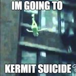 Kermit Suicide | IM GOING TO; KERMIT SUICIDE | image tagged in kermit suicide | made w/ Imgflip meme maker