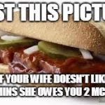 McRib | POST THIS PICTURE; IF YOUR WIFE DOESN'T LIKE IN 5MINS SHE OWES YOU 2 MCRIBS! | image tagged in mcrib | made w/ Imgflip meme maker