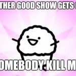 somebody kill me ASDF | WHEN ANOTHER GOOD SHOW GETS CANCELLED SOMEBODY KILL ME! | image tagged in somebody kill me asdf,memes | made w/ Imgflip meme maker