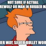 Not Sure If - Futurama Fry | NOT SURE IF ACTUAL WEREWOLF OR MAN IN RUBBER MASK; EITHER WAY, SILVER BULLET WORKED | image tagged in not sure if - futurama fry | made w/ Imgflip meme maker