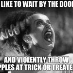 Time for Halloween fun | I LIKE TO WAIT BY THE DOOR; AND VIOLENTLY THROW APPLES AT TRICK OR TREATERS | image tagged in the bride of frankenstein,throw,candy crush,get off my lawn,punk,back in my day | made w/ Imgflip meme maker