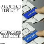 upgrade button | SUPER SMASH BROS MELEE SUPER SMASH BROS BRAWL | image tagged in upgrade button | made w/ Imgflip meme maker