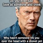 Clint Eastwood | Do you ever just look at someone and think; Why hasn't someone hit you over the head with a shovel yet | image tagged in clint eastwood | made w/ Imgflip meme maker