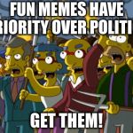I thought politics was fun! | FUN MEMES HAVE PRIORITY OVER POLITICS; GET THEM! | image tagged in simpsons mob,humor,memes | made w/ Imgflip meme maker