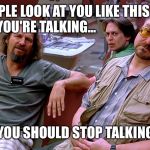 The Big Lebowski Dude, Donnie, Walter | IF PEOPLE LOOK AT YOU LIKE THIS WHEN YOU'RE TALKING... YOU SHOULD STOP TALKING | image tagged in the big lebowski dude donnie walter | made w/ Imgflip meme maker