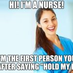 laughing nurse | HI! I'M A NURSE! I'M THE FIRST PERSON YOU SEE AFTER SAYING "HOLD MY BEER" | image tagged in laughing nurse | made w/ Imgflip meme maker