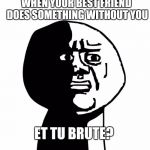 Oh god why | WHEN YOUR BEST FRIEND DOES SOMETHING WITHOUT YOU; ET TU BRUTE? | image tagged in oh god why | made w/ Imgflip meme maker