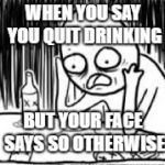 desperate alcoholic guy 1 | WHEN YOU SAY YOU QUIT DRINKING; BUT YOUR FACE SAYS SO OTHERWISE | image tagged in desperate alcoholic guy 1 | made w/ Imgflip meme maker