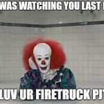 It Clown | HEY I WAS WATCHING YOU LAST NIGHT; I LUV UR FIRETRUCK PJ'S | image tagged in it clown | made w/ Imgflip meme maker