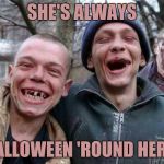Ween-Time! | SHE'S ALWAYS; HALLOWEEN 'ROUND HERE! | image tagged in methed up,yayaya | made w/ Imgflip meme maker