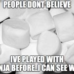 Marshmallow | PEOPLE DONT BELIEVE; IVE PLAYED WITH NINJA BEFORE..I CAN SEE WHY | image tagged in marshmallow | made w/ Imgflip meme maker