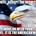 American Flag | VOTE...ACCEPT THE RESULTS; MOVE ON WITH YOUR LIFE.. IT IS THE AMERICAN WAY | image tagged in american flag | made w/ Imgflip meme maker