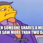 Skinner Pathetic | WHEN SOMEONE SHARES A MEME THAT YOU SAW MORE THAN TWO DAYS AGO | image tagged in skinner pathetic | made w/ Imgflip meme maker