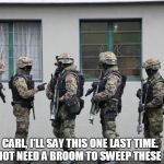 Carl sweeps the house | CARL, I'LL SAY THIS ONE LAST TIME.  WE DO NOT NEED A BROOM TO SWEEP THESE HOUSES | image tagged in military,sweep,carl | made w/ Imgflip meme maker