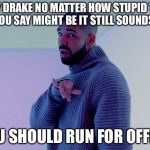 Drake | HEY DRAKE NO MATTER HOW STUPID THE SHIT YOU SAY MIGHT BE IT STILL SOUNDS GOOD; YOU SHOULD RUN FOR OFFICE | image tagged in drake,political meme,memes | made w/ Imgflip meme maker