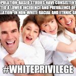 white privilege | POPULATION-BASED STUDIES HAVE CONSISTENTLY REPORTED A LOWER INCIDENCE AND PREVALENCE OF ATRIAL FIBRILLATION  IN NON-WHITE RACIAL AND ETHNIC GROUPS. #WHITEPRIVILEGE | image tagged in white privilege | made w/ Imgflip meme maker
