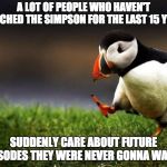 unpopular opinion penguin | A LOT OF PEOPLE WHO HAVEN'T WATCHED THE SIMPSON FOR THE LAST 15 YEARS; SUDDENLY CARE ABOUT FUTURE EPISODES THEY WERE NEVER GONNA WATCH | image tagged in unpopular opinion penguin | made w/ Imgflip meme maker
