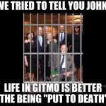 We sang and got life. | WE TRIED TO TELL YOU JOHN! LIFE IN GITMO IS BETTER THE BEING "PUT TO DEATH" | image tagged in john mccain,deep state,corruption,government corruption,qanon,death penalty | made w/ Imgflip meme maker