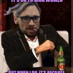 Lone Hairdresser McQuade | I DON'T ALWAYS THINK IT'S OK TO KICK WOMEN; BUT WHEN I DO, IT'S BECAUSE THEY DISAGREED WITH MY OPINION | image tagged in memes,most interesting cuck,cuck norris | made w/ Imgflip meme maker