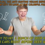 Sadly this has become such a thing around here that auto body places have adds about it now.... | WHEN ALL THE ANTI HUNTING VEGANS DRIVE OUT FROM THE CITY TO LOOK AT THE COLORFUL FALL LEAVES; ONLY TO HIT A BUNCH OF DEER WITH THEIR CARS RIGHT BEFORE DEER SEASON | image tagged in bad luck shrug,vegans,drive thru,deer in headlights | made w/ Imgflip meme maker