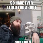 Bearded guy | SO HAVE EVER I TOLD YOU ABOUT; ...OUR LORD AND SAVIOR JESUS? | image tagged in bearded guy | made w/ Imgflip meme maker