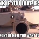 Tank | HONK IF YOU LOVE JESUS; DRIVE IN FRONT OF ME IF YOU WANT TO MEET HIM | image tagged in tank | made w/ Imgflip meme maker