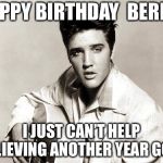 elvis birthday | HAPPY BIRTHDAY
 BERNIE; I JUST CAN’T HELP BELIEVING
ANOTHER YEAR GONE | image tagged in elvis birthday | made w/ Imgflip meme maker