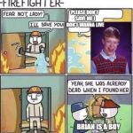 Fireman | PLEASE DON'T SAVE ME I DON'T WANNA LIVE; -_-; BRIAN IS A BOY | image tagged in fireman | made w/ Imgflip meme maker
