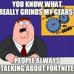 really grinds my gears - large | YOU KNOW WHAT REALLY GRINDS MY GEARS? PEOPLE ALWAYS TALKING ABOUT FORTNITE. | image tagged in really grinds my gears - large | made w/ Imgflip meme maker