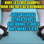 Socks and Sandals | KIDS, LET THIS EXAMPLE FROM THE 90'S BE A REMINDER:; JUST BECAUSE OTHER PEOPLE ARE DOING IT DOES NOT MAKE IT O.K. | image tagged in socks and sandals | made w/ Imgflip meme maker
