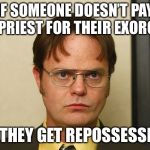 Dwight Shrute FACT | IF SOMEONE DOESN’T PAY THE PRIEST FOR THEIR EXORCISM; DO THEY GET REPOSSESSED? | image tagged in dwight shrute fact | made w/ Imgflip meme maker