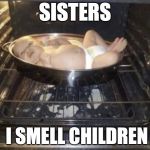 I smell children | SISTERS; I SMELL CHILDREN | image tagged in cook the baby | made w/ Imgflip meme maker