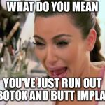 Kim Kardashian Crying | WHAT DO YOU MEAN; YOU'VE JUST RUN OUT OF BOTOX AND BUTT IMPLANTS | image tagged in kim kardashian crying | made w/ Imgflip meme maker