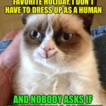 Happy grumpy cat | HALLOWEEN IS MY FAVORITE HOLIDAY, I DON'T HAVE TO DRESS UP AS A HUMAN; AND NOBODY ASKS IF IT'S ACTUALLY A COSTUME | image tagged in happy grumpy cat | made w/ Imgflip meme maker