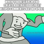 Excuse me, what the fuck | WHEN YOU RESEARCH AND CREATE A DETAILED POST, GET MULTIPLE COMMENTS BUT NO UPVOTES | image tagged in excuse me what the fuck | made w/ Imgflip meme maker